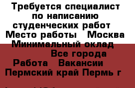 Требуется специалист по написанию студенческих работ › Место работы ­ Москва › Минимальный оклад ­ 10 000 - Все города Работа » Вакансии   . Пермский край,Пермь г.